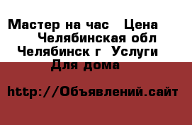 Мастер на час › Цена ­ 100 - Челябинская обл., Челябинск г. Услуги » Для дома   